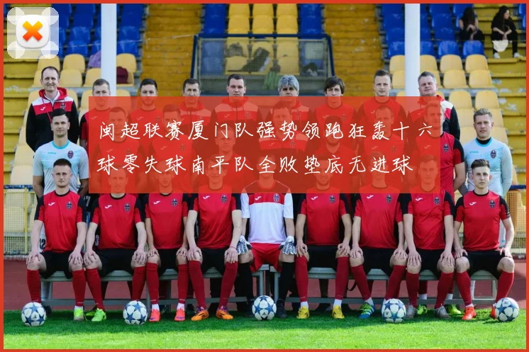 闽超联赛厦门队强势领跑狂轰十六球零失球南平队全败垫底无进球