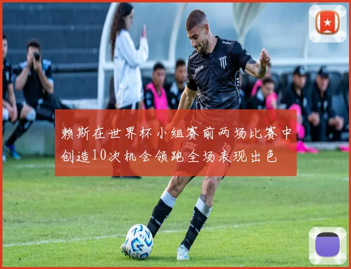 赖斯在世界杯小组赛前两场比赛中创造10次机会领跑全场表现出色