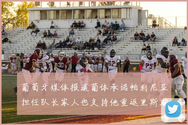 葡萄牙媒体报道葡体承诺帕利尼亚担任队长家人也支持他重返里斯本