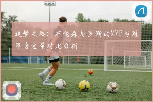 追梦之路：布伦森与罗斯的MVP与冠军含金量对比分析