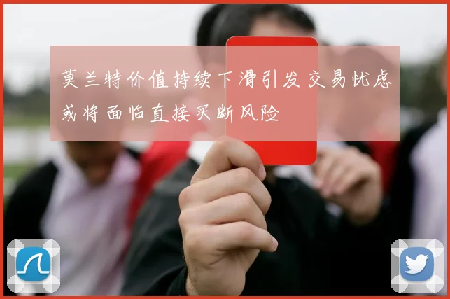 莫兰特价值持续下滑引发交易忧虑或将面临直接买断风险