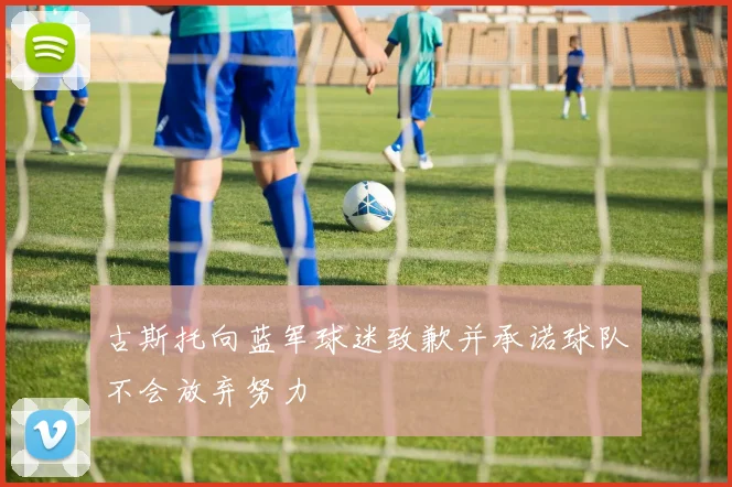 古斯托向蓝军球迷致歉并承诺球队不会放弃努力