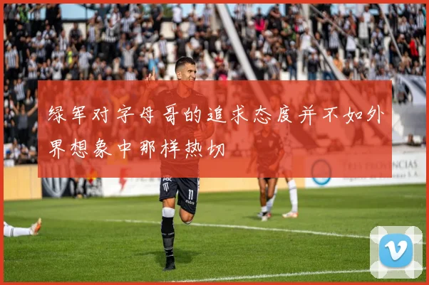 绿军对字母哥的追求态度并不如外界想象中那样热切