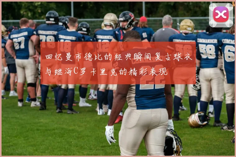回忆曼市德比的经典瞬间复古球衣与继海C罗卡里克的精彩表现
