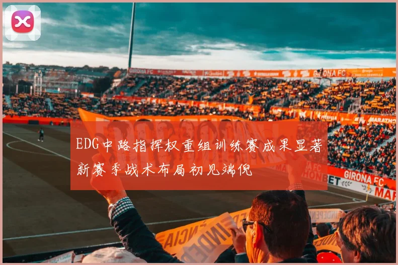 EDG中路指挥权重组训练赛成果显著新赛季战术布局初见端倪