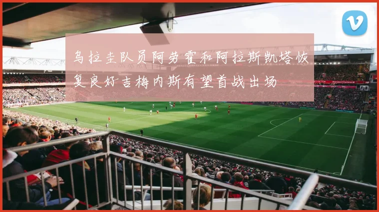 乌拉圭队员阿劳霍和阿拉斯凯塔恢复良好吉梅内斯有望首战出场