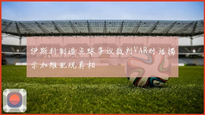 伊斯科制造点球争议裁判VAR对话揭示加维犯规真相