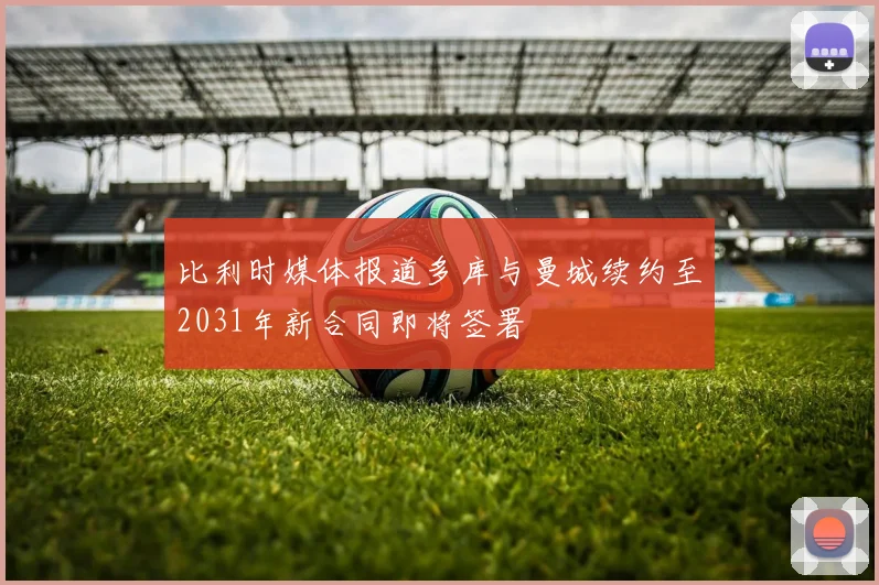 比利时媒体报道多库与曼城续约至2031年新合同即将签署