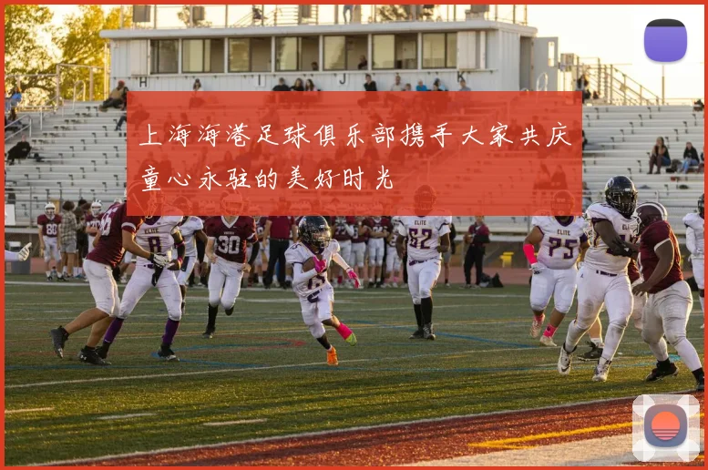 上海海港足球俱乐部携手大家共庆童心永驻的美好时光