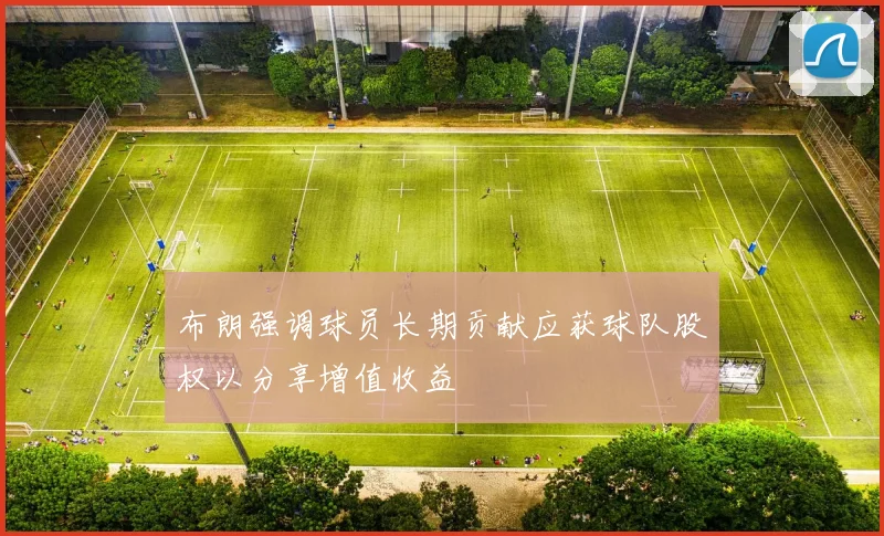 布朗强调球员长期贡献应获球队股权以分享增值收益