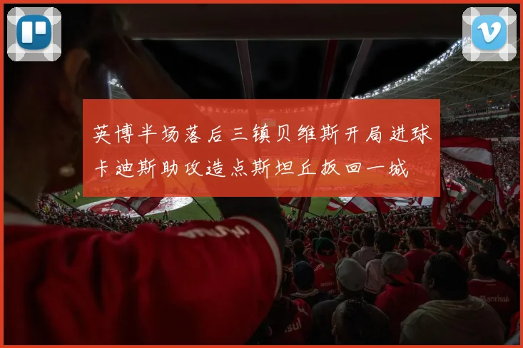英博半场落后三镇贝维斯开局进球卡迪斯助攻造点斯坦丘扳回一城