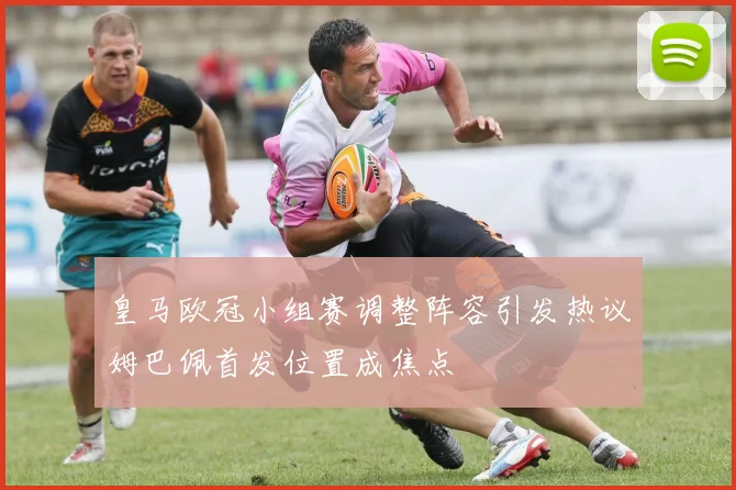 皇马欧冠小组赛调整阵容引发热议姆巴佩首发位置成焦点