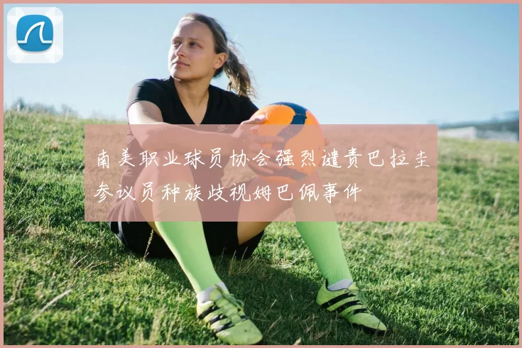 南美职业球员协会强烈谴责巴拉圭参议员种族歧视姆巴佩事件