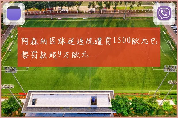 阿森纳因球迷违规遭罚1500欧元巴黎罚款超9万欧元