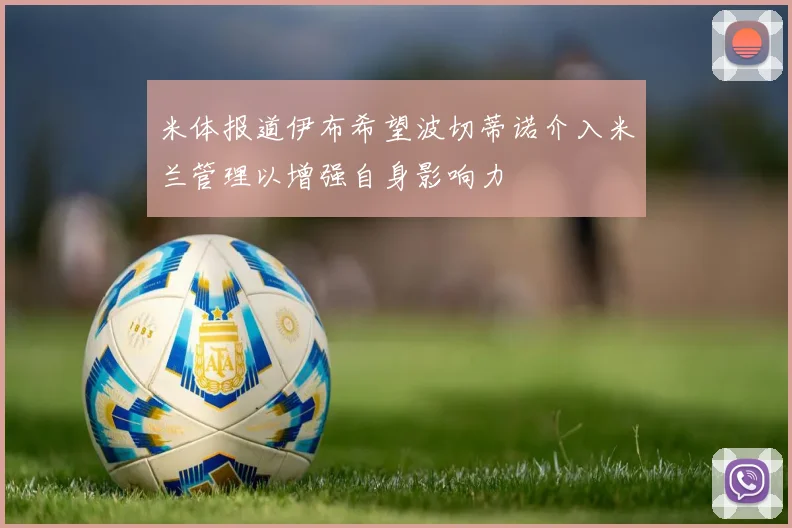 米体报道伊布希望波切蒂诺介入米兰管理以增强自身影响力