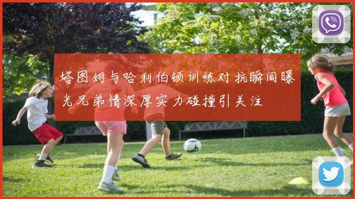 塔图姆与哈利伯顿训练对抗瞬间曝光兄弟情深厚实力碰撞引关注