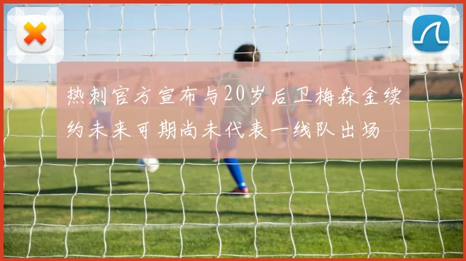热刺官方宣布与20岁后卫梅森金续约未来可期尚未代表一线队出场
