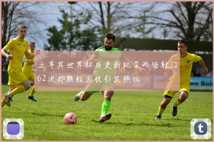 土耳其世界杯历史新纪录两场射门62次却颗粒无收引发热议