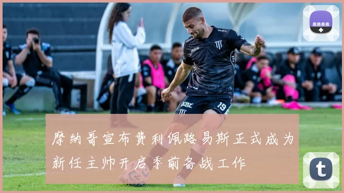 摩纳哥宣布费利佩路易斯正式成为新任主帅开启季前备战工作
