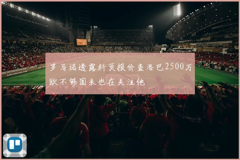 罗马诺透露科莫报价查洛巴2500万欧不够国米也在关注他