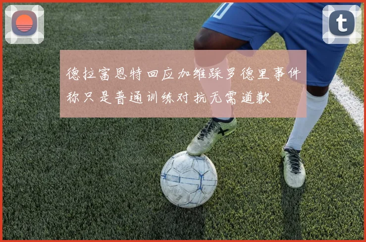 德拉富恩特回应加维踩罗德里事件称只是普通训练对抗无需道歉