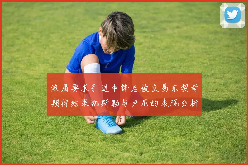 浓眉要求引进中锋后被交易东契奇期待结果凯斯勒与卢尼的表现分析