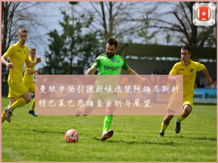 曼联中场引援新候选楚阿梅尼斯科特巴莱巴恩梅查分析与展望