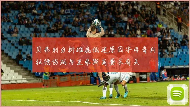 贝弗利分析雄鹿低迷原因字母哥利拉德伤病与里弗斯高要求有关