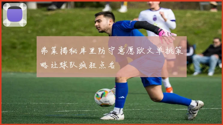弗莱揭秘库里防守意愿欧文单挑策略让球队疯狂点名