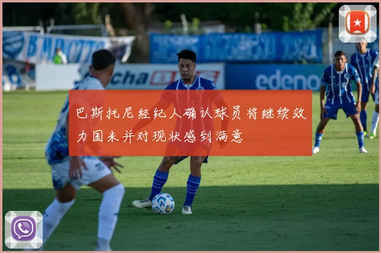 巴斯托尼经纪人确认球员将继续效力国米并对现状感到满意